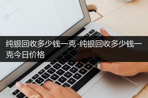 纯银回收多少钱一克-纯银回收多少钱一克今日价格